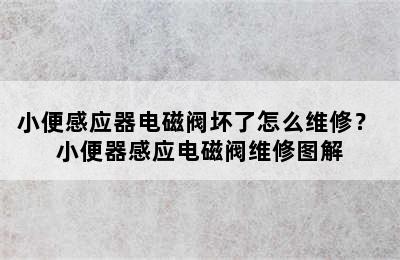 小便感应器电磁阀坏了怎么维修？ 小便器感应电磁阀维修图解